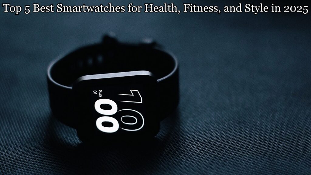 Top 5 Best Smartwatches for Health, Fitness, and Style in 2025